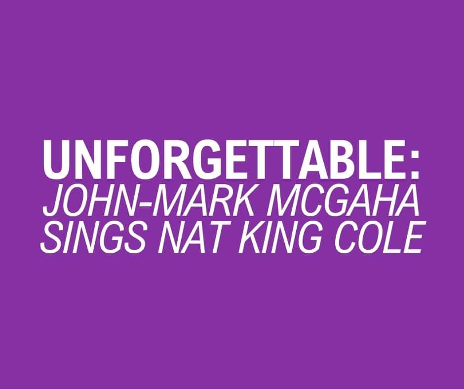 UNFORGETTABLE: JOHN-MARK MCGAHA SINGS NAT KING COLE